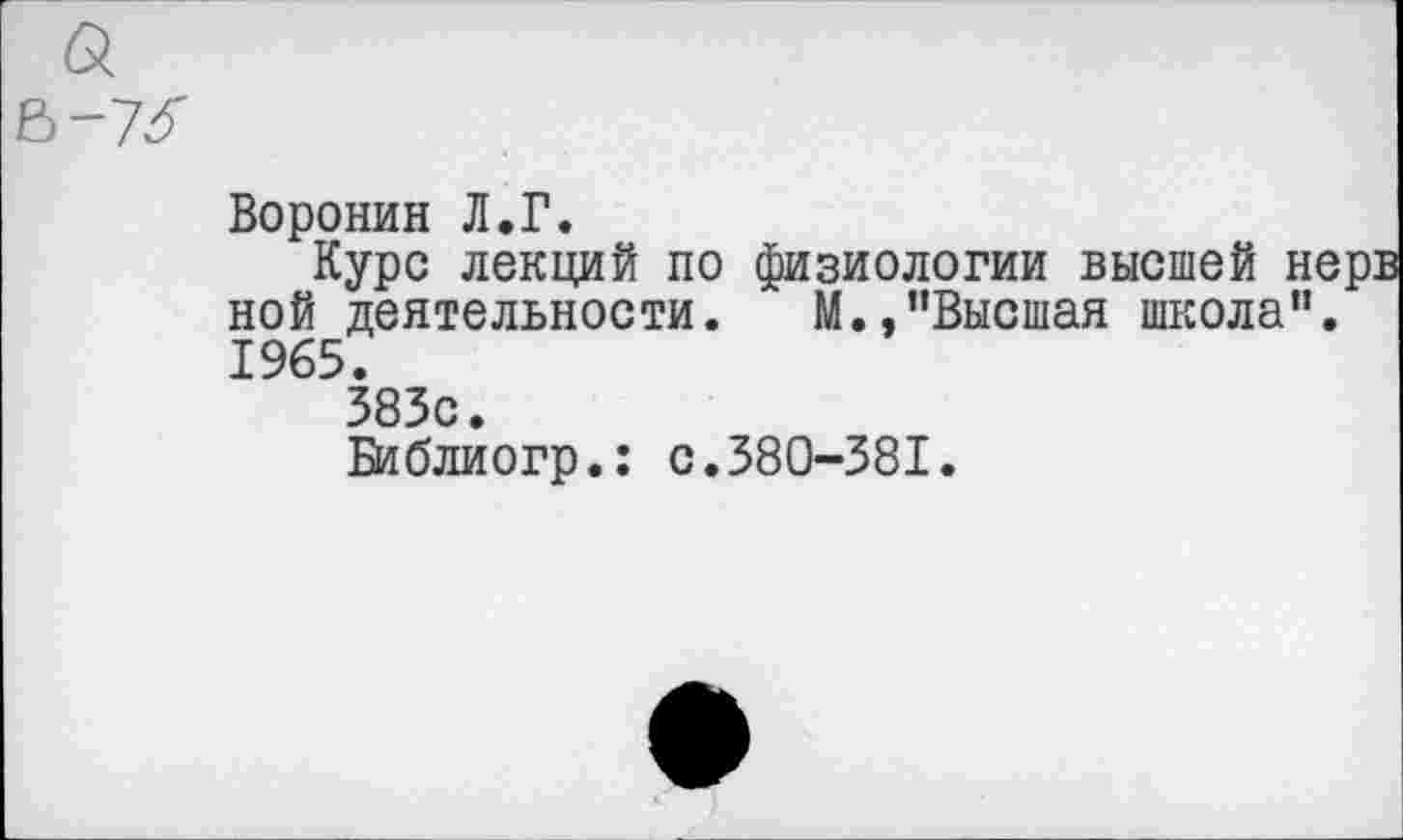 ﻿Воронин Л.Г.
Курс лекций по физиологии высшей нерв ной деятельности. М.,"Высшая школа”. 1965.
383с.
Библиогр.: с.380-381.